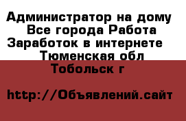 Администратор на дому  - Все города Работа » Заработок в интернете   . Тюменская обл.,Тобольск г.